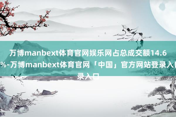 万博manbext体育官网娱乐网占总成交额14.66%-万博manbext体育官网「中国」官方网站登录入口