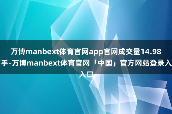 万博manbext体育官网app官网成交量14.98万手-万博manbext体育官网「中国」官方网站登录入口