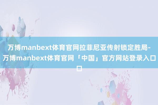 万博manbext体育官网拉菲尼亚传射锁定胜局-万博manbext体育官网「中国」官方网站登录入口