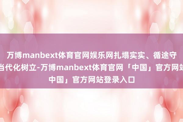 万博manbext体育官网娱乐网扎塌实实、循途守辙地激动当代化树立-万博manbext体育官网「中国」官方网站登录入口