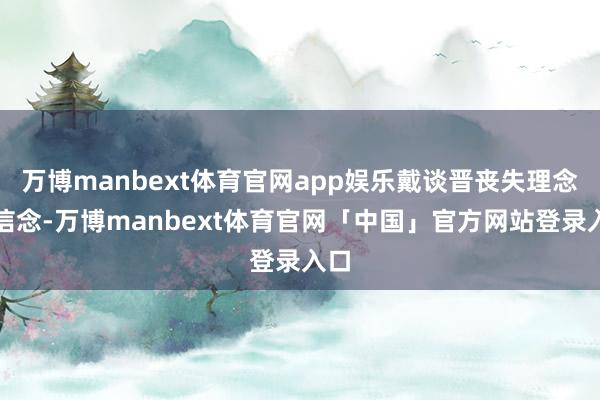 万博manbext体育官网app娱乐戴谈晋丧失理念念信念-万博manbext体育官网「中国」官方网站登录入口