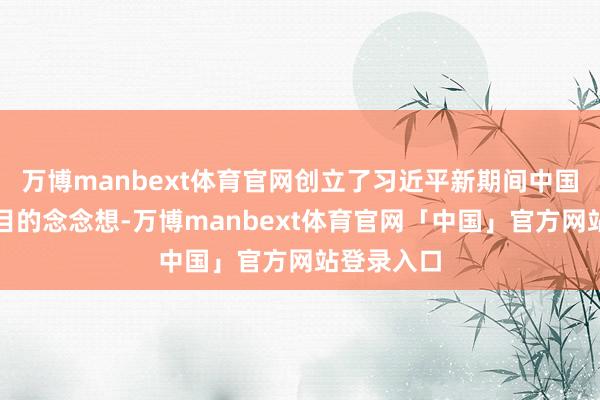 万博manbext体育官网创立了习近平新期间中国特点社会目的念念想-万博manbext体育官网「中国」官方网站登录入口