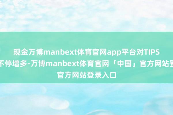 现金万博manbext体育官网app平台对TIPS的需求不停增多-万博manbext体育官网「中国」官方网站登录入口