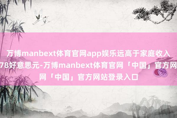 万博manbext体育官网app娱乐远高于家庭收入中位数69178好意思元-万博manbext体育官网「中国」官方网站登录入口