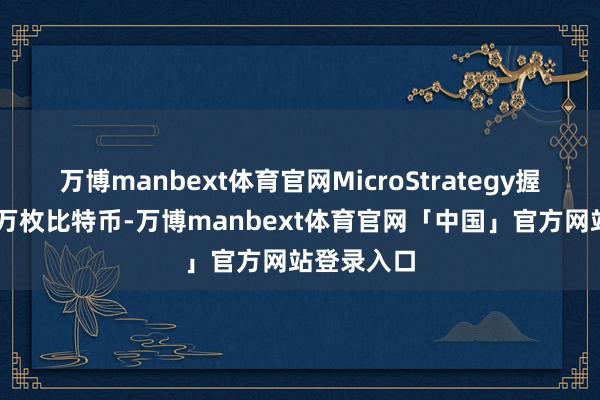 万博manbext体育官网MicroStrategy握有跳跃25万枚比特币-万博manbext体育官网「中国」官方网站登录入口