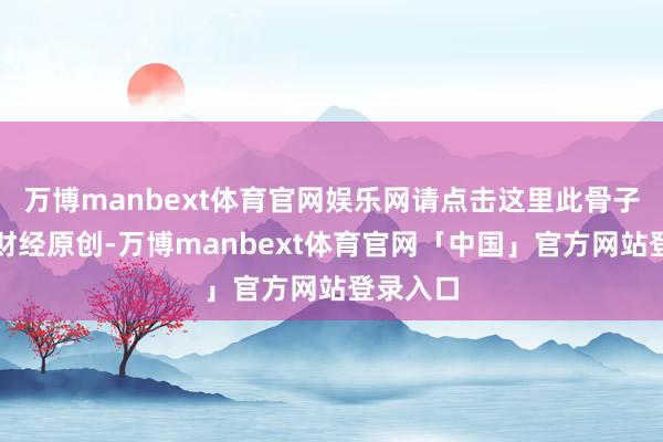 万博manbext体育官网娱乐网请点击这里此骨子为第一财经原创-万博manbext体育官网「中国」官方网站登录入口