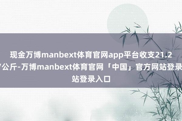 现金万博manbext体育官网app平台收支21.20元/公斤-万博manbext体育官网「中国」官方网站登录入口