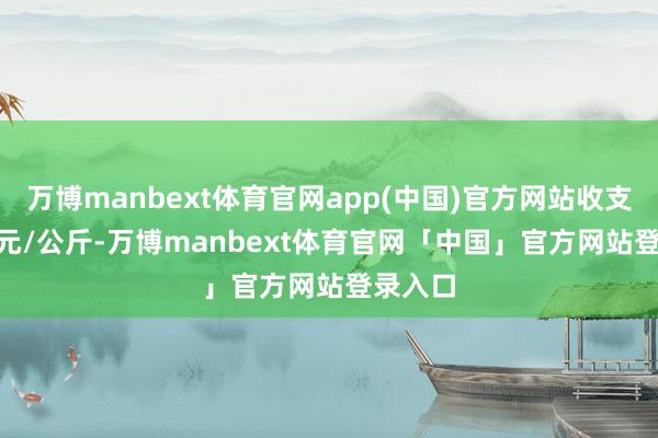 万博manbext体育官网app(中国)官方网站收支15.00元/公斤-万博manbext体育官网「中国」官方网站登录入口