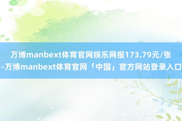 万博manbext体育官网娱乐网报173.79元/张-万博manbext体育官网「中国」官方网站登录入口