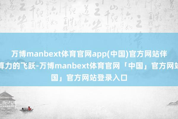 万博manbext体育官网app(中国)官方网站伴跟着智能算力的飞跃-万博manbext体育官网「中国」官方网站登录入口