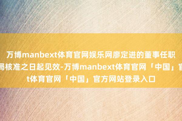 万博manbext体育官网娱乐网廖定进的董事任职履历自江苏监管局核准之日起见效-万博manbext体育官网「中国」官方网站登录入口