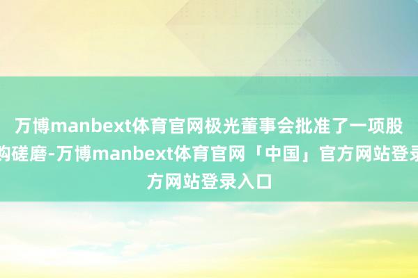 万博manbext体育官网极光董事会批准了一项股票回购磋磨-万博manbext体育官网「中国」官方网站登录入口