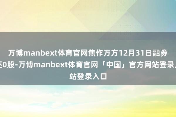 万博manbext体育官网焦作万方12月31日融券偿还0股-万博manbext体育官网「中国」官方网站登录入口