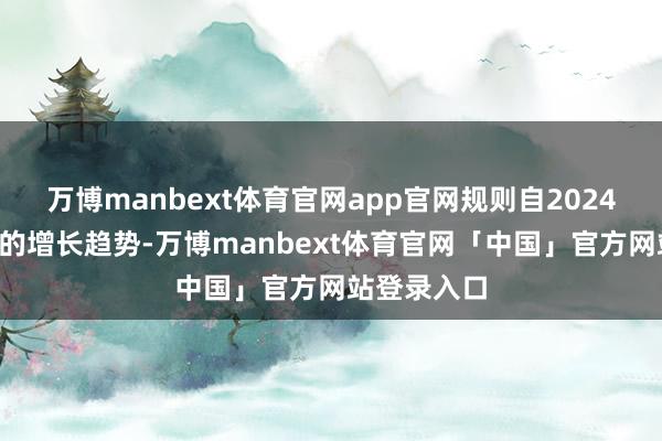 万博manbext体育官网app官网规则自2024年6月运行的增长趋势-万博manbext体育官网「中国」官方网站登录入口