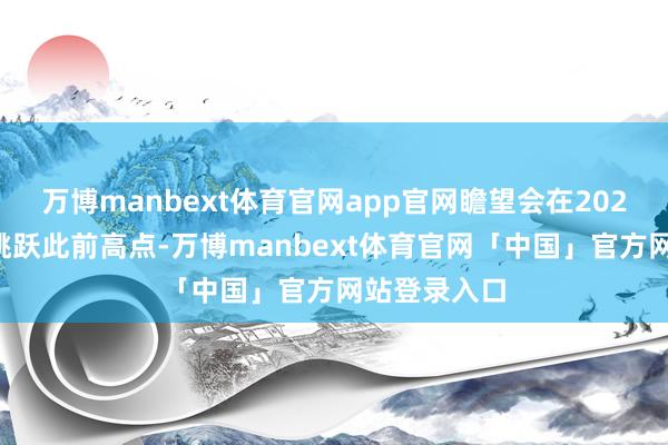 万博manbext体育官网app官网瞻望会在2025年延续并跳跃此前高点-万博manbext体育官网「中国」官方网站登录入口