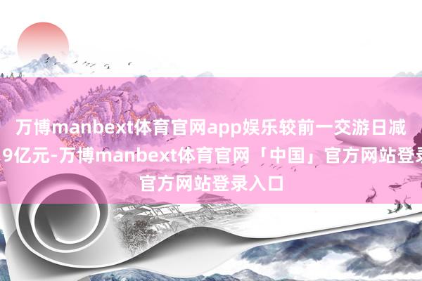 万博manbext体育官网app娱乐较前一交游日减少1.19亿元-万博manbext体育官网「中国」官方网站登录入口