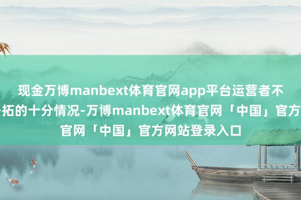 现金万博manbext体育官网app平台运营者不错实时发现开拓的十分情况-万博manbext体育官网「中国」官方网站登录入口