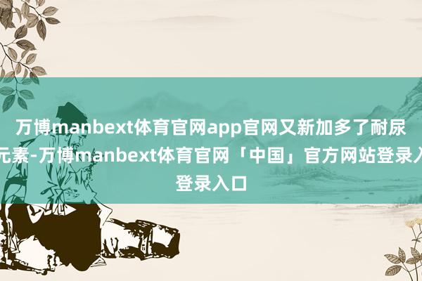 万博manbext体育官网app官网又新加多了耐尿液元素-万博manbext体育官网「中国」官方网站登录入口